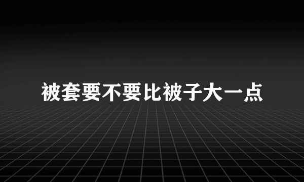 被套要不要比被子大一点