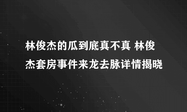 林俊杰的瓜到底真不真 林俊杰套房事件来龙去脉详情揭晓