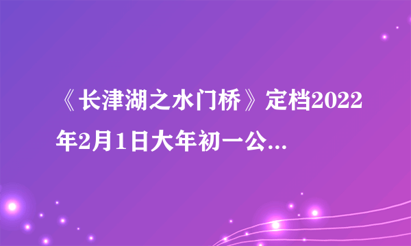 《长津湖之水门桥》定档2022年2月1日大年初一公映，吴京&易烊千玺兄弟情