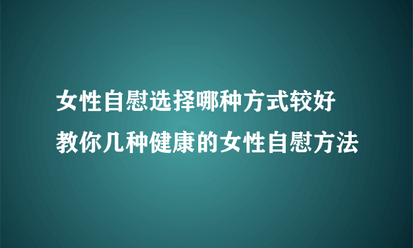 女性自慰选择哪种方式较好 教你几种健康的女性自慰方法