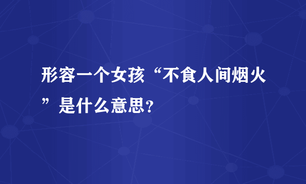 形容一个女孩“不食人间烟火”是什么意思？