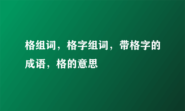 格组词，格字组词，带格字的成语，格的意思