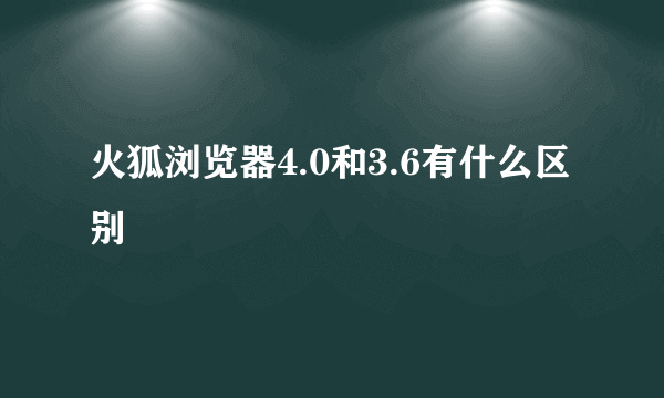 火狐浏览器4.0和3.6有什么区别