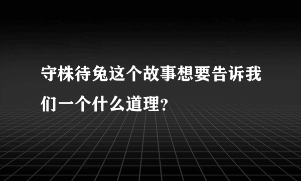 守株待兔这个故事想要告诉我们一个什么道理？