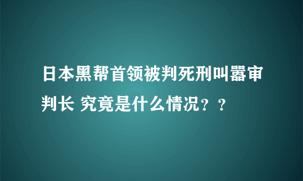 日本黑帮首领被判死刑叫嚣审判长 究竟是什么情况？？