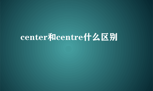 center和centre什么区别