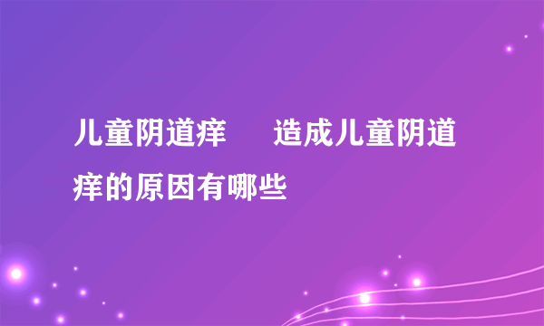 儿童阴道痒     造成儿童阴道痒的原因有哪些