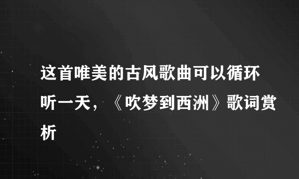 这首唯美的古风歌曲可以循环听一天，《吹梦到西洲》歌词赏析