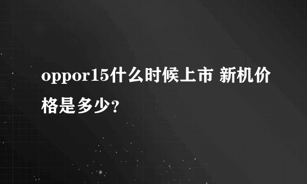 oppor15什么时候上市 新机价格是多少？