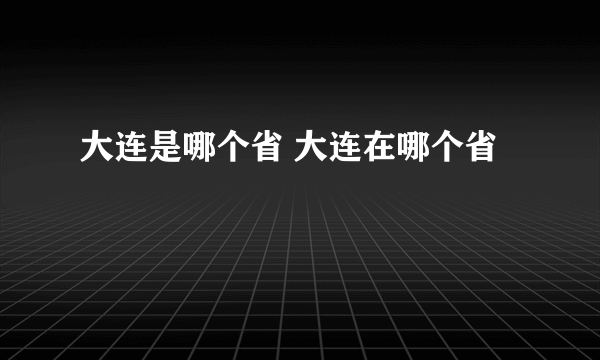 大连是哪个省 大连在哪个省