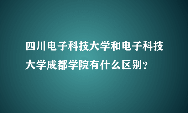 四川电子科技大学和电子科技大学成都学院有什么区别？