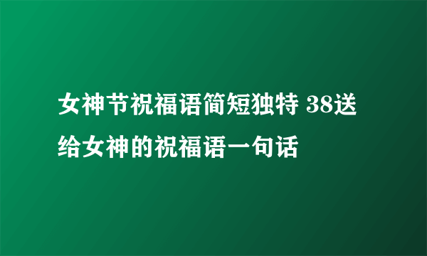 女神节祝福语简短独特 38送给女神的祝福语一句话