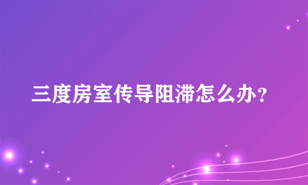 三度房室传导阻滞怎么办？