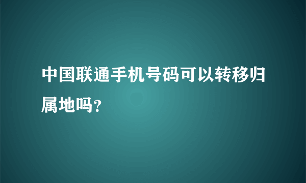 中国联通手机号码可以转移归属地吗？