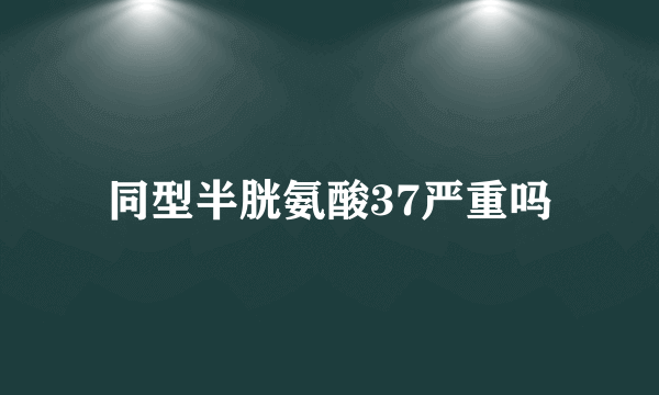 同型半胱氨酸37严重吗