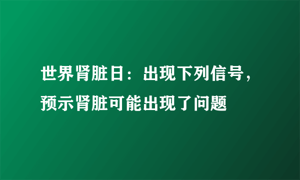 世界肾脏日：出现下列信号，预示肾脏可能出现了问题