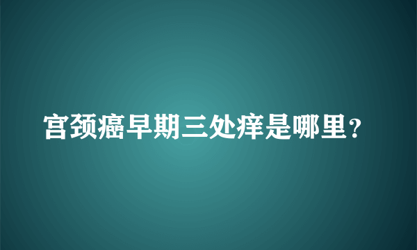 宫颈癌早期三处痒是哪里？