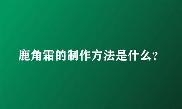 鹿角霜的制作方法是什么？