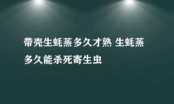 带壳生蚝蒸多久才熟 生蚝蒸多久能杀死寄生虫