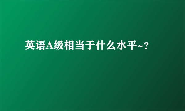 英语A级相当于什么水平~？