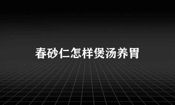 春砂仁怎样煲汤养胃