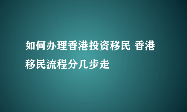 如何办理香港投资移民 香港移民流程分几步走