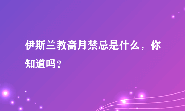 伊斯兰教斋月禁忌是什么，你知道吗？