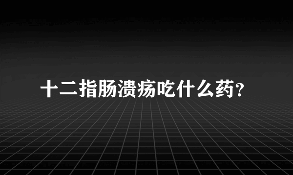 十二指肠溃疡吃什么药？