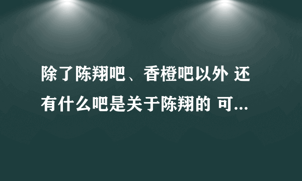 除了陈翔吧、香橙吧以外 还有什么吧是关于陈翔的 可不可以都报上数来！！