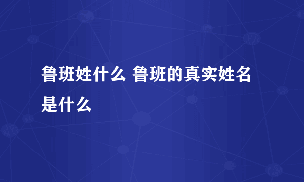 鲁班姓什么 鲁班的真实姓名是什么