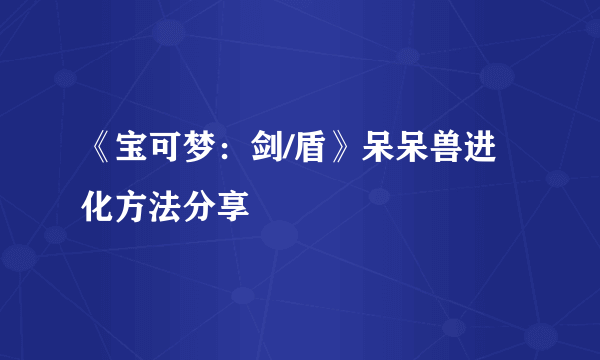 《宝可梦：剑/盾》呆呆兽进化方法分享