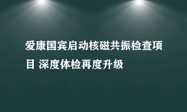 爱康国宾启动核磁共振检查项目 深度体检再度升级