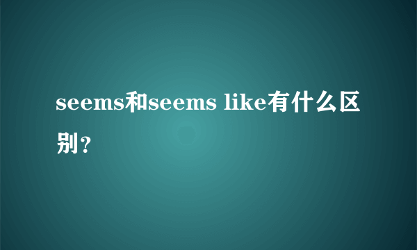 seems和seems like有什么区别？