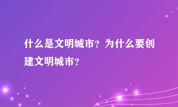 什么是文明城市？为什么要创建文明城市？