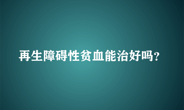 再生障碍性贫血能治好吗？