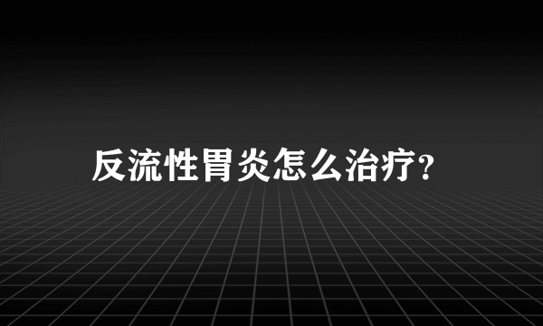 反流性胃炎怎么治疗？