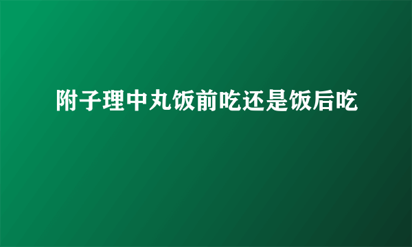 附子理中丸饭前吃还是饭后吃