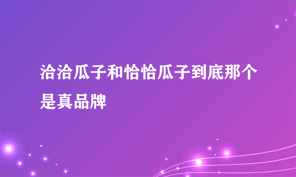 洽洽瓜子和恰恰瓜子到底那个是真品牌