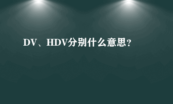 DV、HDV分别什么意思？