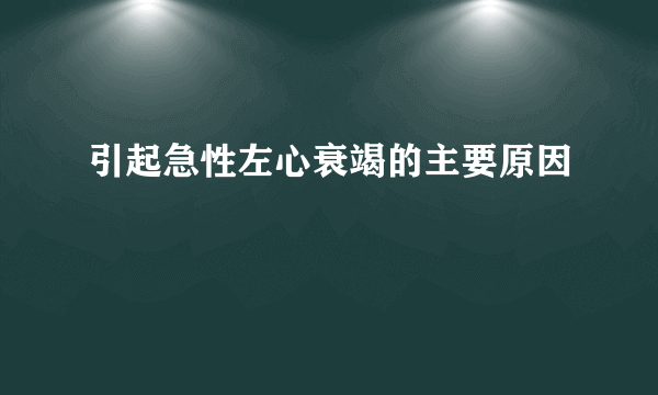 引起急性左心衰竭的主要原因