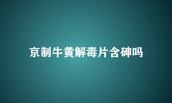 京制牛黄解毒片含砷吗