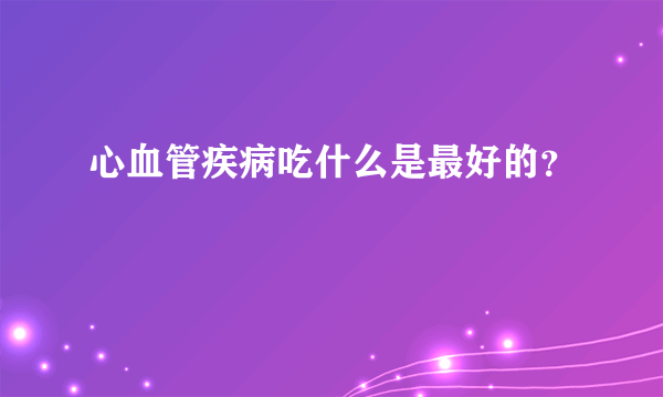 心血管疾病吃什么是最好的？