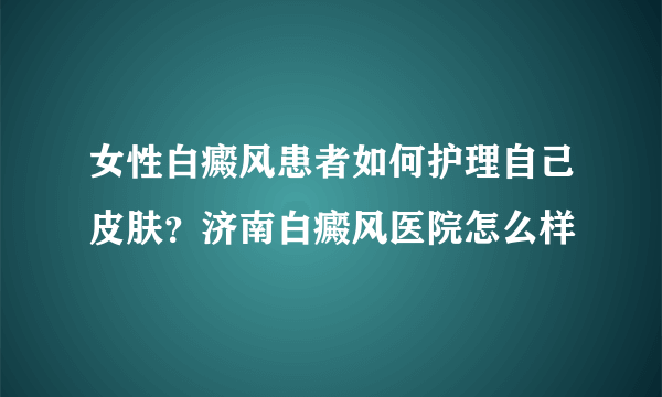 女性白癜风患者如何护理自己皮肤？济南白癜风医院怎么样