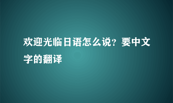 欢迎光临日语怎么说？要中文字的翻译