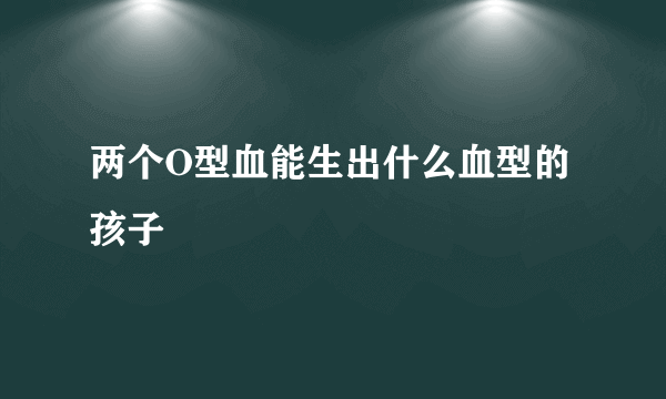 两个O型血能生出什么血型的孩子