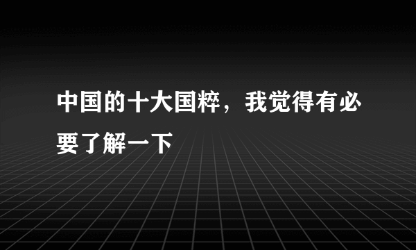 中国的十大国粹，我觉得有必要了解一下