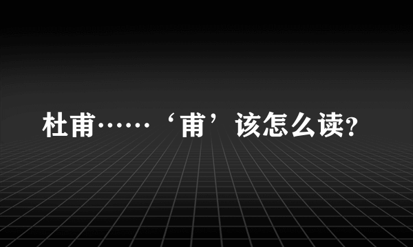 杜甫……‘甫’该怎么读？