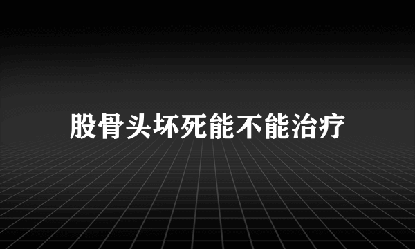 股骨头坏死能不能治疗