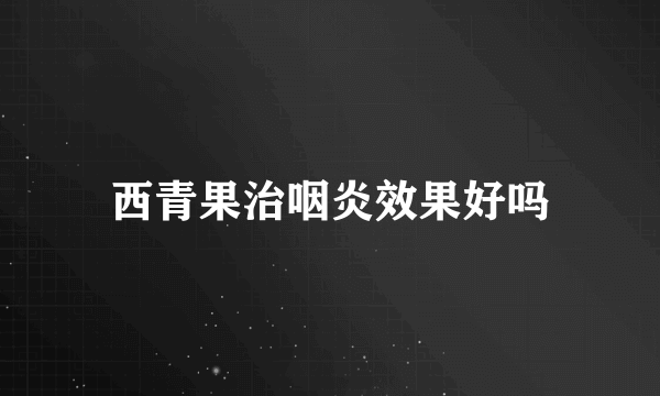 西青果治咽炎效果好吗