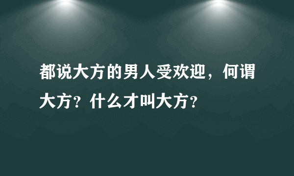 都说大方的男人受欢迎，何谓大方？什么才叫大方？